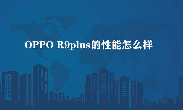 OPPO R9plus的性能怎么样