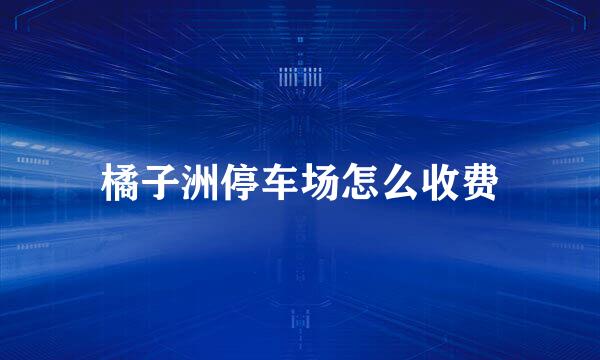 橘子洲停车场怎么收费