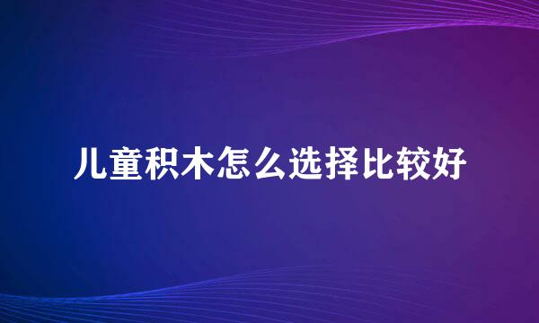 儿童积木怎么选择比较好