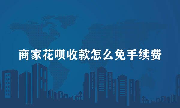 商家花呗收款怎么免手续费