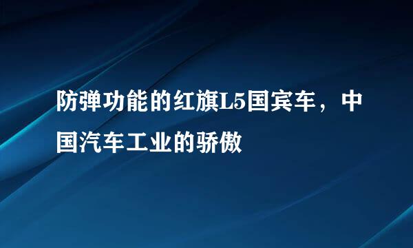 防弹功能的红旗L5国宾车，中国汽车工业的骄傲