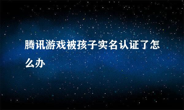 腾讯游戏被孩子实名认证了怎么办