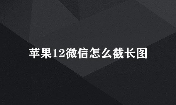 苹果12微信怎么截长图