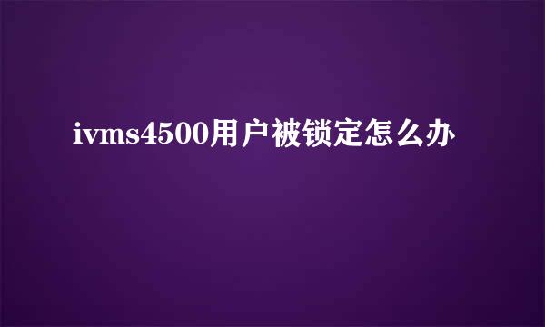ivms4500用户被锁定怎么办