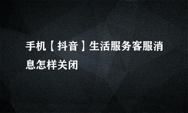 手机【抖音】生活服务客服消息怎样关闭