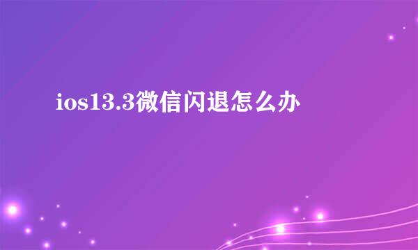 ios13.3微信闪退怎么办