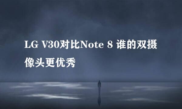 LG V30对比Note 8 谁的双摄像头更优秀