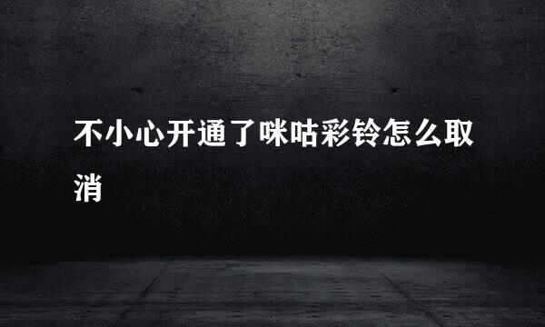 不小心开通了咪咕彩铃怎么取消