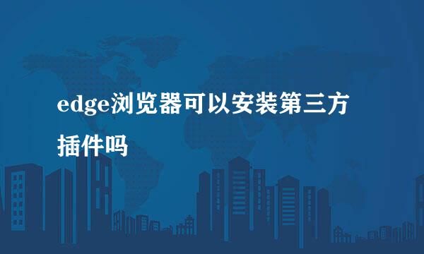 edge浏览器可以安装第三方插件吗