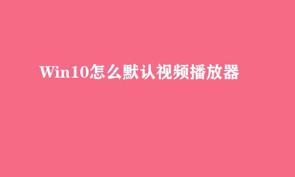 Win10怎么默认视频播放器