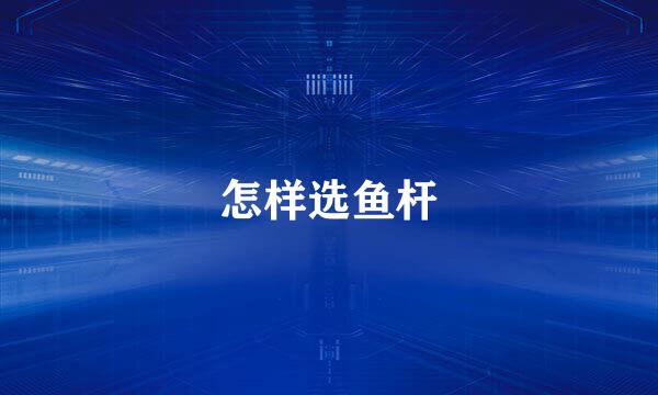 怎样选鱼杆