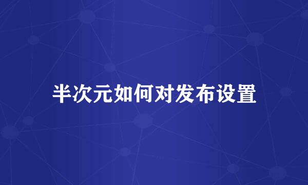 半次元如何对发布设置