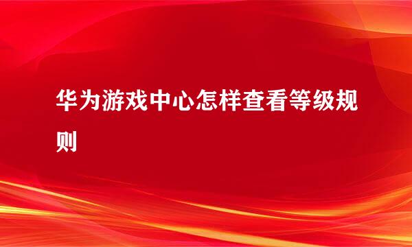 华为游戏中心怎样查看等级规则