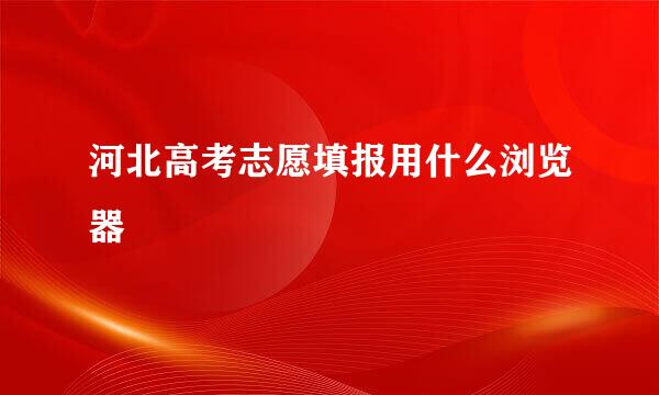 河北高考志愿填报用什么浏览器