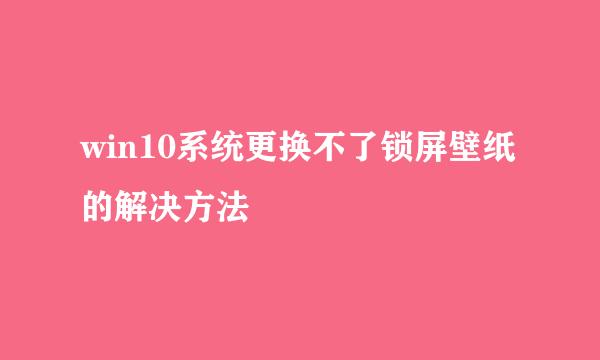 win10系统更换不了锁屏壁纸的解决方法