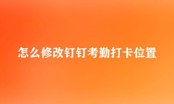 怎么修改钉钉考勤打卡位置