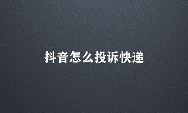抖音怎么投诉快递