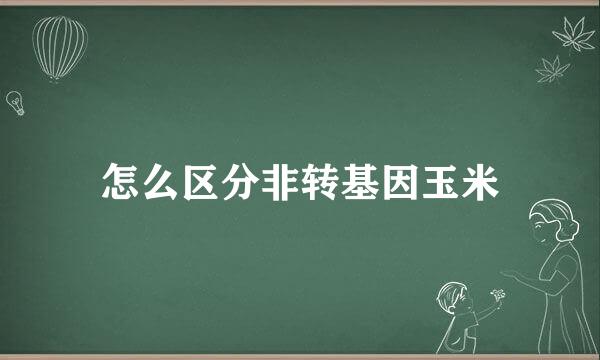 怎么区分非转基因玉米