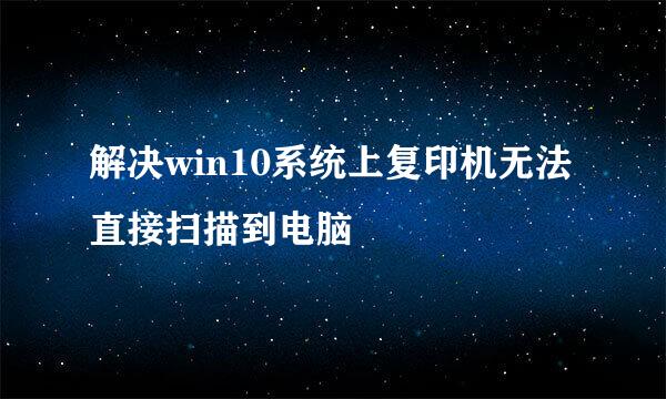 解决win10系统上复印机无法直接扫描到电脑