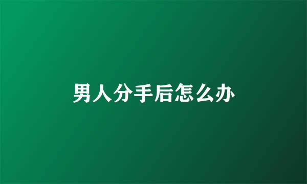 男人分手后怎么办