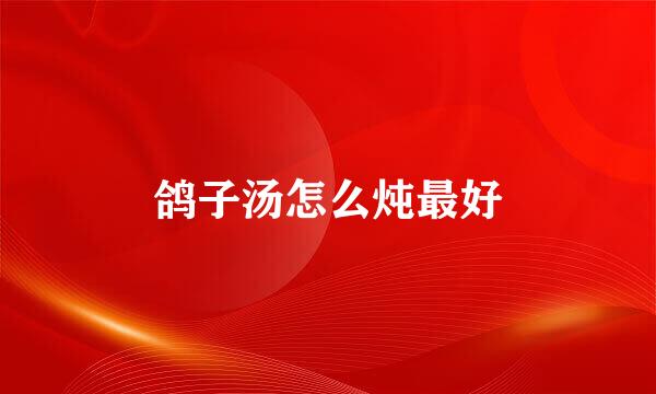 鸽子汤怎么炖最好