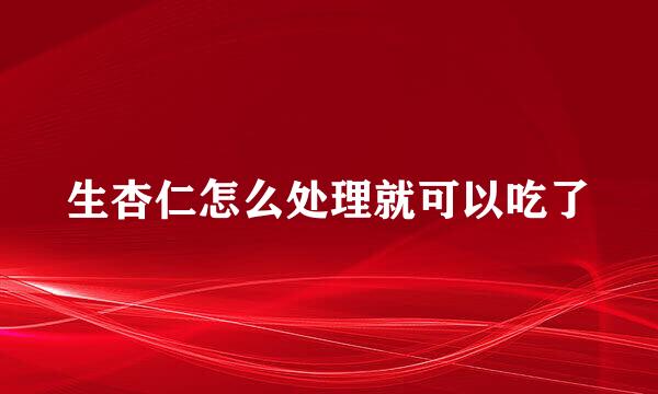生杏仁怎么处理就可以吃了