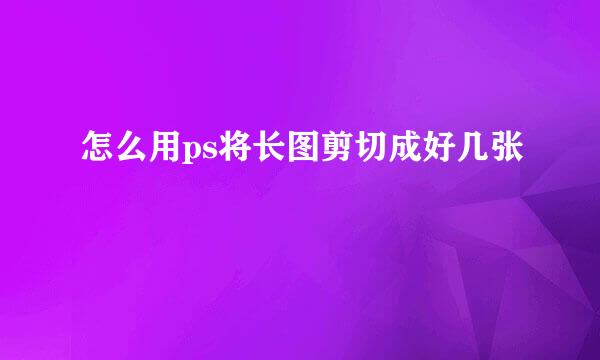 怎么用ps将长图剪切成好几张