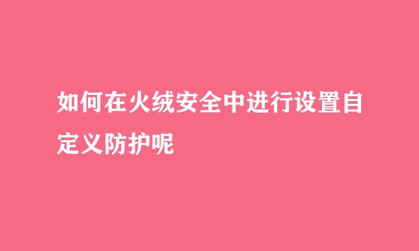 如何在火绒安全中进行设置自定义防护呢