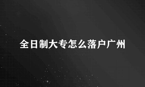 全日制大专怎么落户广州