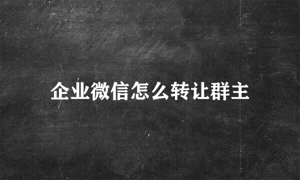 企业微信怎么转让群主