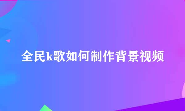 全民k歌如何制作背景视频