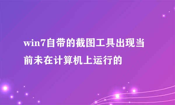win7自带的截图工具出现当前未在计算机上运行的