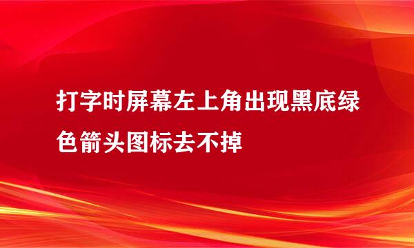 打字时屏幕左上角出现黑底绿色箭头图标去不掉