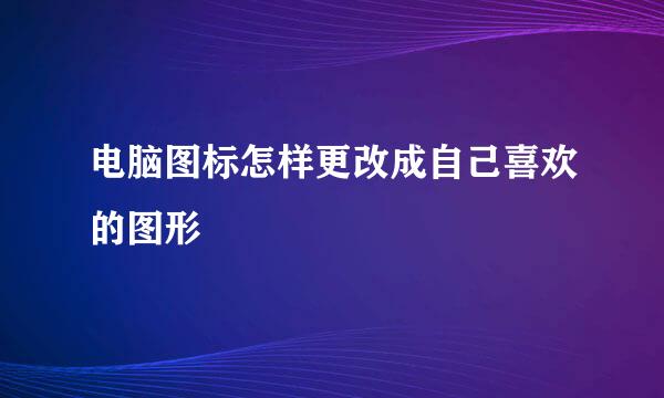 电脑图标怎样更改成自己喜欢的图形