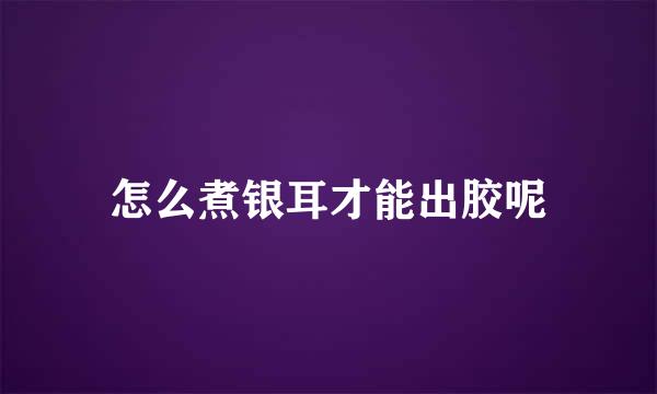 怎么煮银耳才能出胶呢