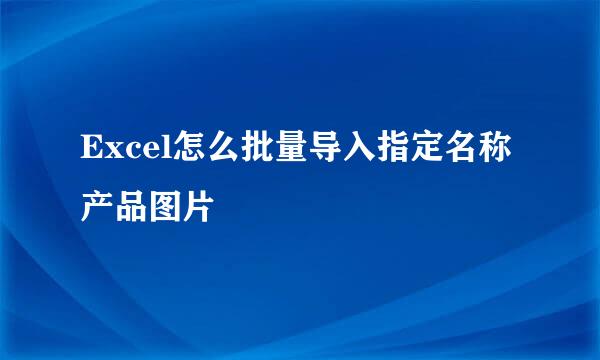 Excel怎么批量导入指定名称产品图片