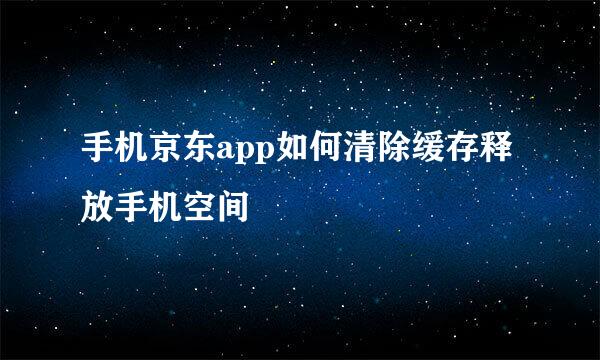 手机京东app如何清除缓存释放手机空间