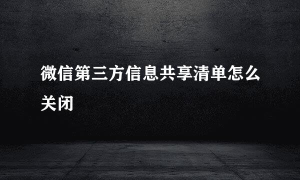 微信第三方信息共享清单怎么关闭