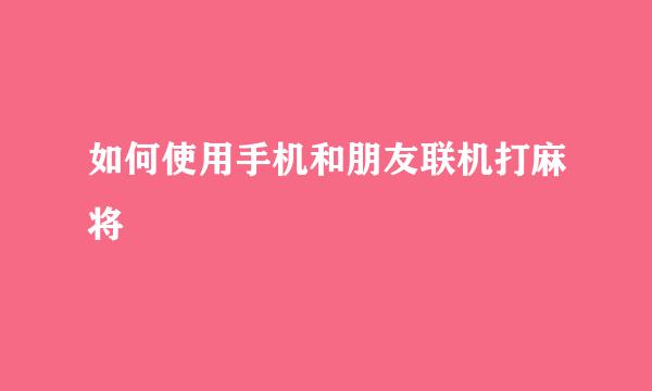 如何使用手机和朋友联机打麻将
