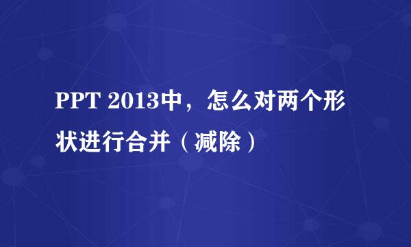 PPT 2013中，怎么对两个形状进行合并（减除）