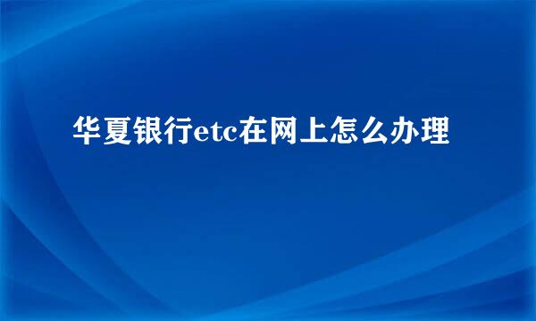 华夏银行etc在网上怎么办理