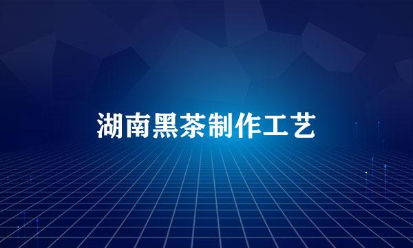 湖南黑茶制作工艺