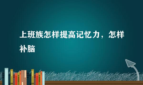 上班族怎样提高记忆力，怎样补脑