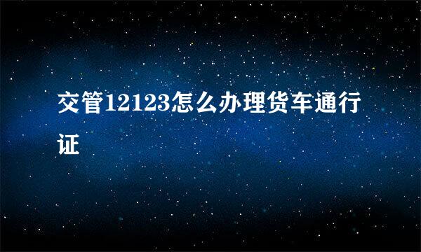交管12123怎么办理货车通行证