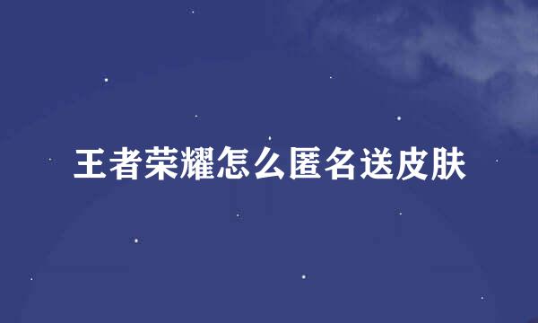 王者荣耀怎么匿名送皮肤