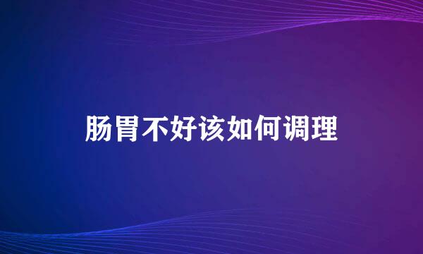 肠胃不好该如何调理