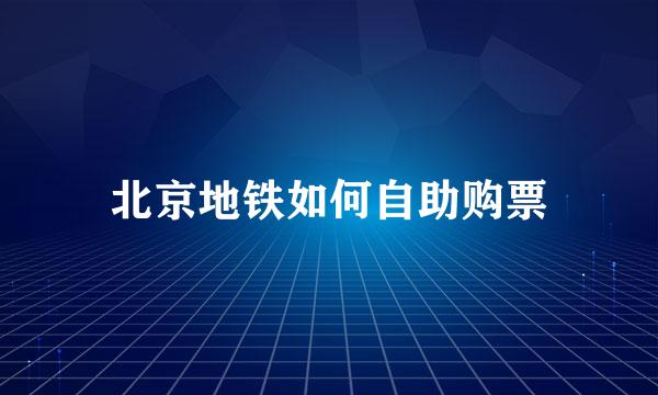 北京地铁如何自助购票
