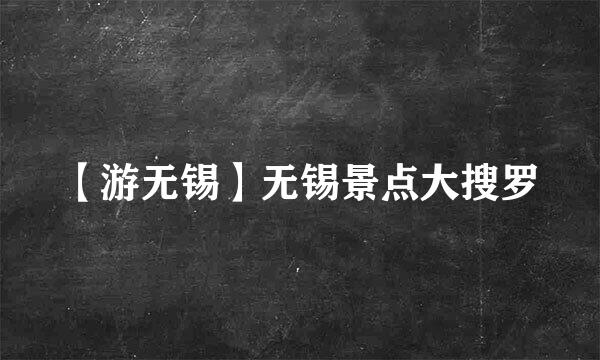 【游无锡】无锡景点大搜罗