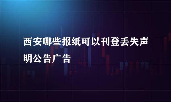 西安哪些报纸可以刊登丢失声明公告广告