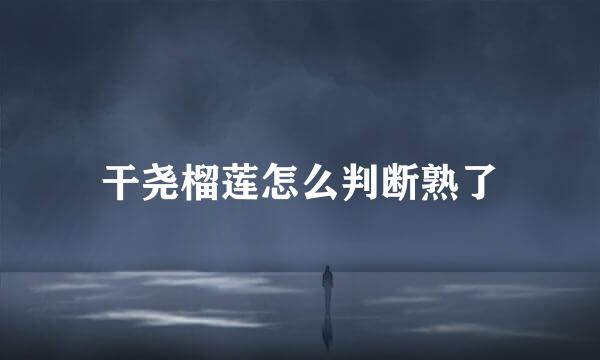 干尧榴莲怎么判断熟了